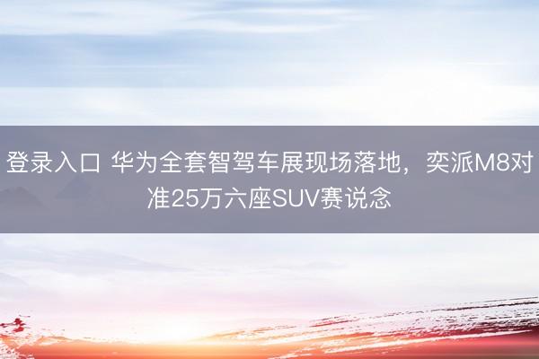 登录入口 华为全套智驾车展现场落地，奕派M8对准25万六座SUV赛说念
