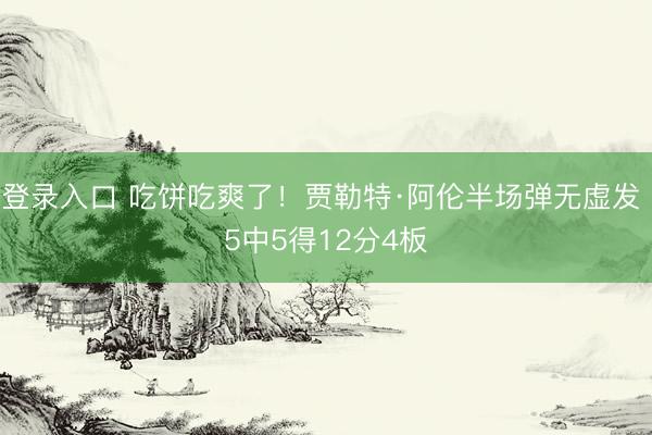 登录入口 吃饼吃爽了！贾勒特·阿伦半场弹无虚发 5中5得12分4板