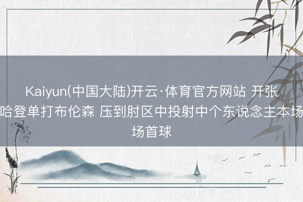 Kaiyun(中国大陆)开云·体育官方网站 开张了！哈登单打布伦森 压到肘区中投射中个东说念主本场首球
