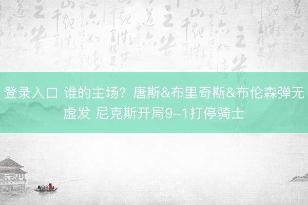 登录入口 谁的主场？唐斯&布里奇斯&布伦森弹无虚发 尼克斯开局9-1打停骑士