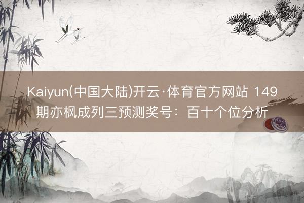 Kaiyun(中国大陆)开云·体育官方网站 149期亦枫成列三预测奖号：百十个位分析