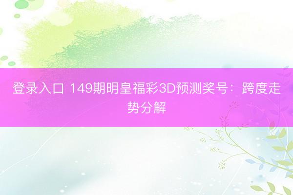 登录入口 149期明皇福彩3D预测奖号：跨度走势分解