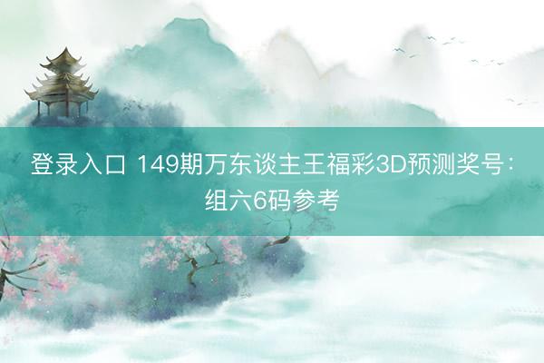 登录入口 149期万东谈主王福彩3D预测奖号：组六6码参考