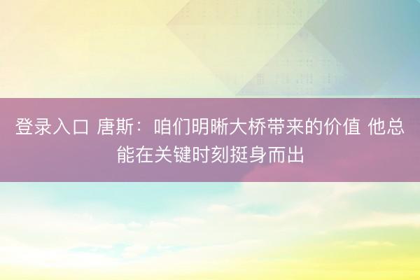 登录入口 唐斯：咱们明晰大桥带来的价值 他总能在关键时刻挺身而出