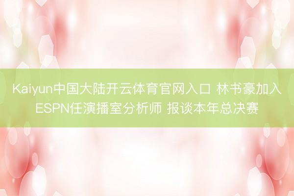 Kaiyun中国大陆开云体育官网入口 林书豪加入ESPN任演播室分析师 报谈本年总决赛