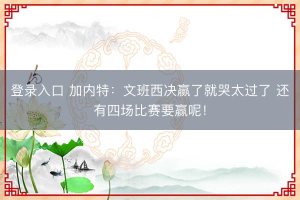 登录入口 加内特：文班西决赢了就哭太过了 还有四场比赛要赢呢！