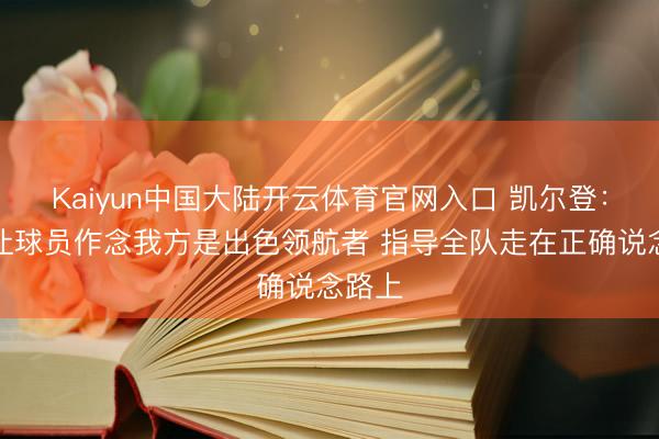 Kaiyun中国大陆开云体育官网入口 凯尔登:米奇让球员作念我方是出色领航者 指导全队走在正确说念路上