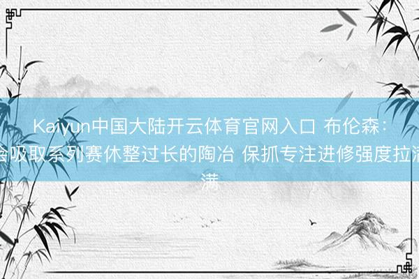 Kaiyun中国大陆开云体育官网入口 布伦森：会吸取系列赛休整过长的陶冶 保抓专注进修强度拉满