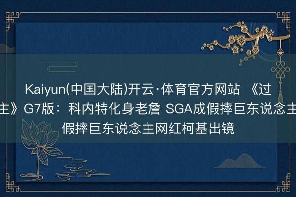 Kaiyun(中国大陆)开云·体育官方网站 《过错的巨东说念主》G7版：科内特化身老詹 SGA成假摔巨东说念主网红柯基出镜