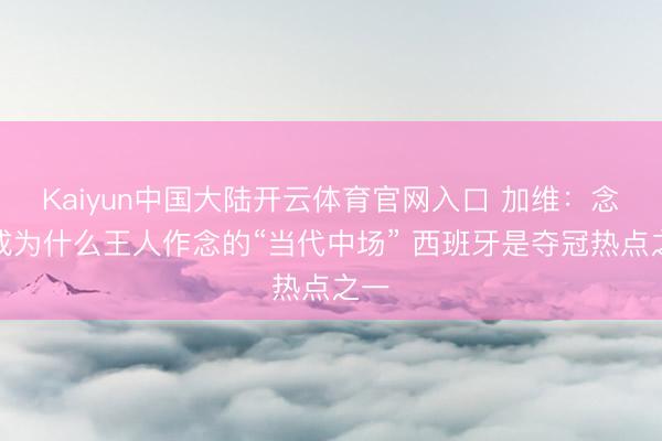 Kaiyun中国大陆开云体育官网入口 加维：念念成为什么王人作念的“当代中场” 西班牙是夺冠热点之一