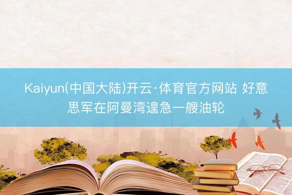 Kaiyun(中国大陆)开云·体育官方网站 好意思军在阿曼湾遑急一艘油轮