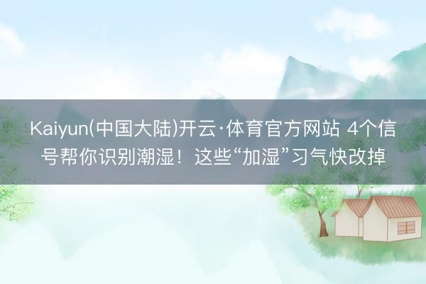 Kaiyun(中国大陆)开云·体育官方网站 4个信号帮你识别潮湿!这些“加湿”习气快改掉