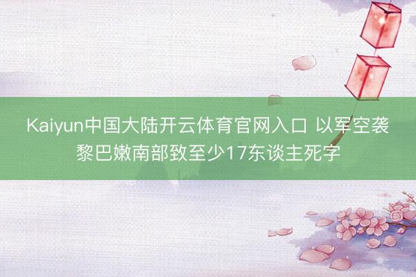 Kaiyun中国大陆开云体育官网入口 以军空袭黎巴嫩南部致至少17东谈主死字