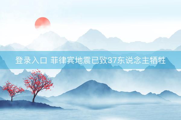 登录入口 菲律宾地震已致37东说念主牺牲
