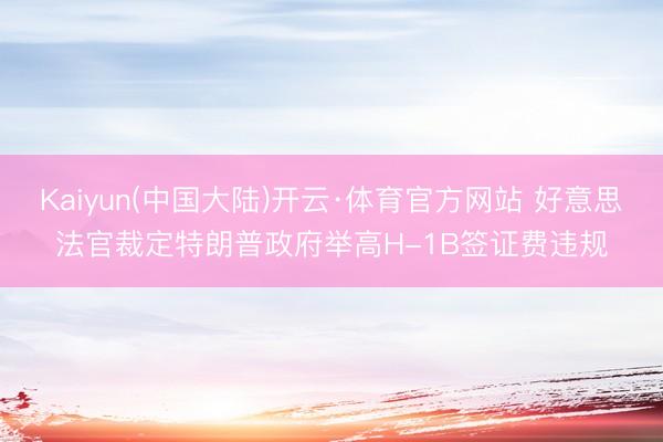 Kaiyun(中国大陆)开云·体育官方网站 好意思法官裁定特朗普政府举高H-1B签证费违规