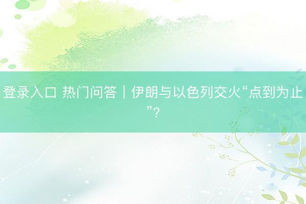 登录入口 热门问答｜伊朗与以色列交火“点到为止”？