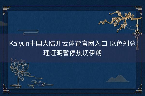 Kaiyun中国大陆开云体育官网入口 以色列总理证明暂停热切伊朗