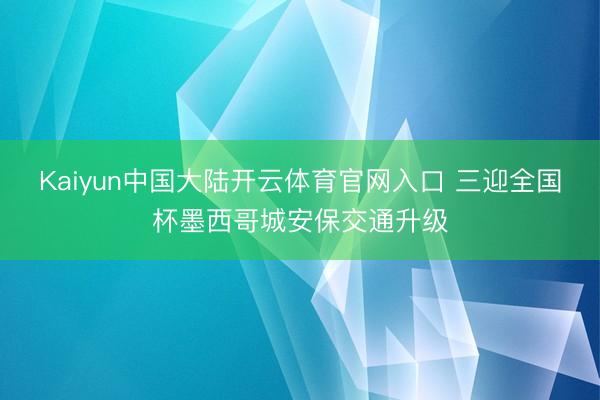 Kaiyun中国大陆开云体育官网入口 三迎全国杯墨西哥城安保交通升级