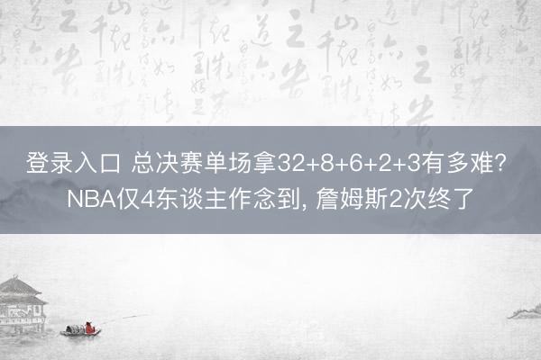 登录入口 总决赛单场拿32+8+6+2+3有多难? NBA仅4东谈主作念到， 詹姆斯2次终了