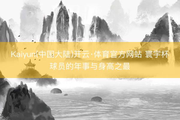 Kaiyun(中国大陆)开云·体育官方网站 寰宇杯球员的年事与身高之最