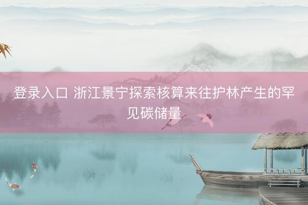 登录入口 浙江景宁探索核算来往护林产生的罕见碳储量