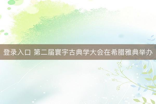 登录入口 第二届寰宇古典学大会在希腊雅典举办