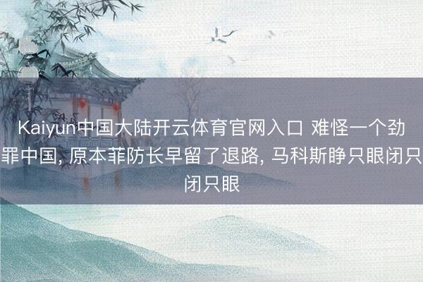 Kaiyun中国大陆开云体育官网入口 难怪一个劲得罪中国， 原本菲防长早留了退路， 马科斯睁只眼闭只眼