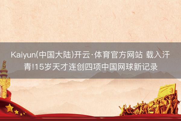 Kaiyun(中国大陆)开云·体育官方网站 载入汗青!15岁天才连创四项中国网球新记录