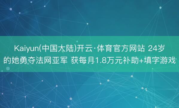 Kaiyun(中国大陆)开云·体育官方网站 24岁的她勇夺法网亚军 获每月1.8万元补助+填字游戏