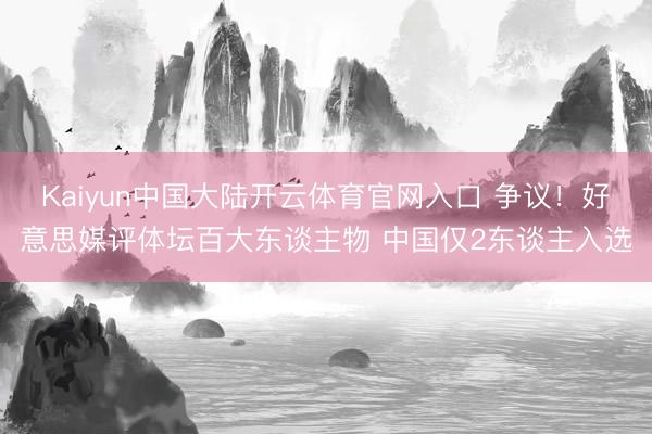 Kaiyun中国大陆开云体育官网入口 争议！好意思媒评体坛百大东谈主物 中国仅2东谈主入选