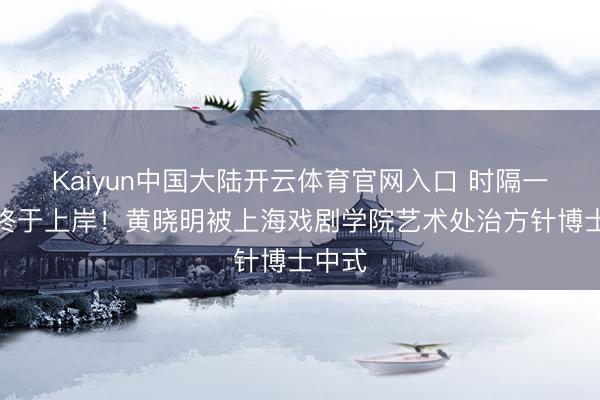 Kaiyun中国大陆开云体育官网入口 时隔一年,终于上岸!黄晓明被上海戏剧学院艺术处治方针博士中式