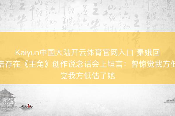 Kaiyun中国大陆开云体育官网入口 秦娥回家！刘浩存在《主角》创作说念话会上坦言：曾惊觉我方低估了她