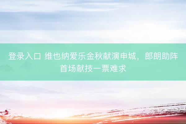登录入口 维也纳爱乐金秋献演申城，郎朗助阵首场献技一票难求