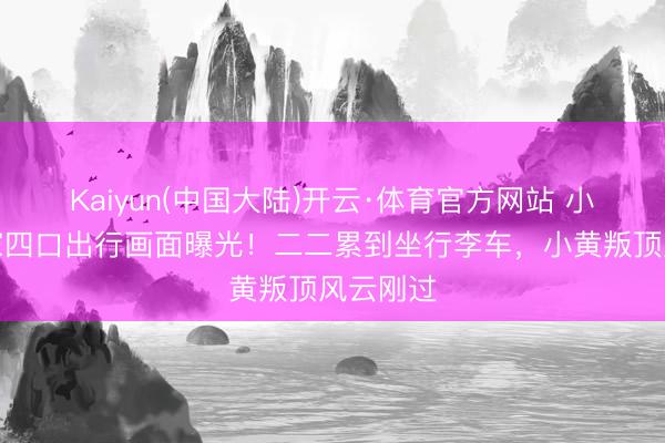 Kaiyun(中国大陆)开云·体育官方网站 小杨哥一家四口出行画面曝光！二二累到坐行李车，小黄叛顶风云刚过