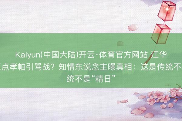 Kaiyun(中国大陆)开云·体育官方网站 江华丧母戴红点孝帕引骂战？知情东说念主曝真相：这是传统不是“精日”