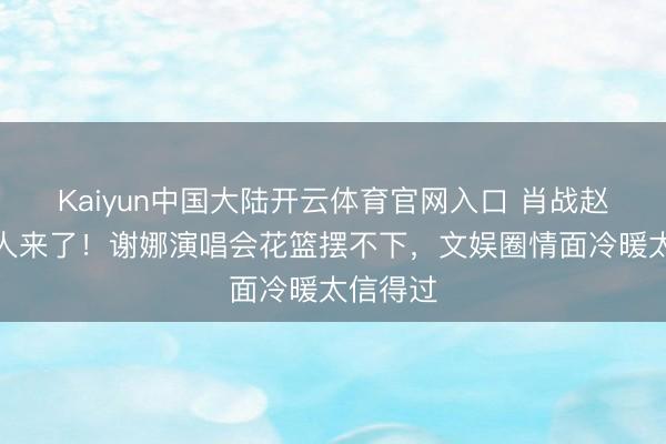 Kaiyun中国大陆开云体育官网入口 肖战赵丽颖王人来了！谢娜演唱会花篮摆不下，文娱圈情面冷暖太信得过
