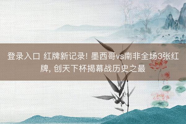 登录入口 红牌新记录! 墨西哥vs南非全场3张红牌， 创天下杯揭幕战历史之最