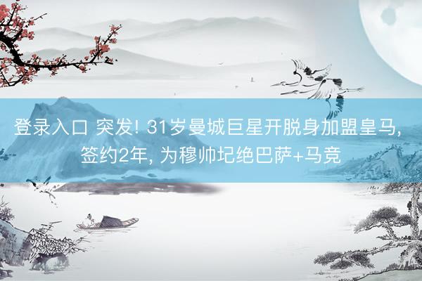 登录入口 突发! 31岁曼城巨星开脱身加盟皇马， 签约2年， 为穆帅圮绝巴萨+马竞