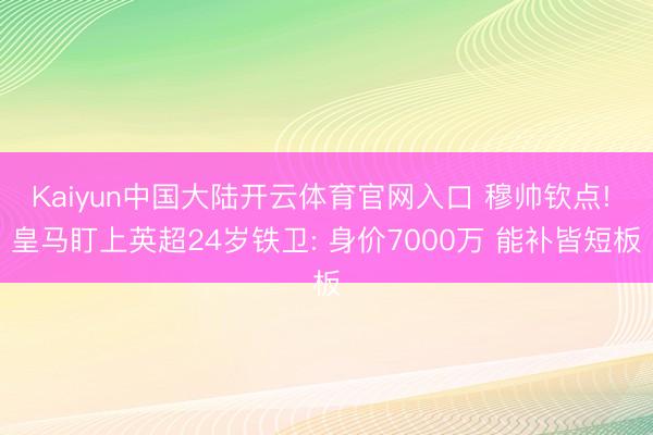 Kaiyun中国大陆开云体育官网入口 穆帅钦点! 皇马盯上英超24岁铁卫: 身价7000万 能补皆短板