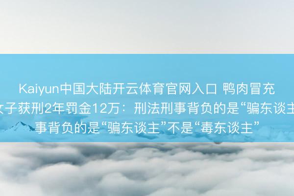 Kaiyun中国大陆开云体育官网入口 鸭肉冒充鹅肉卖了22万!女子获刑2年罚金12万:刑法刑事背负的是“骗东谈主”不是“毒东谈主”