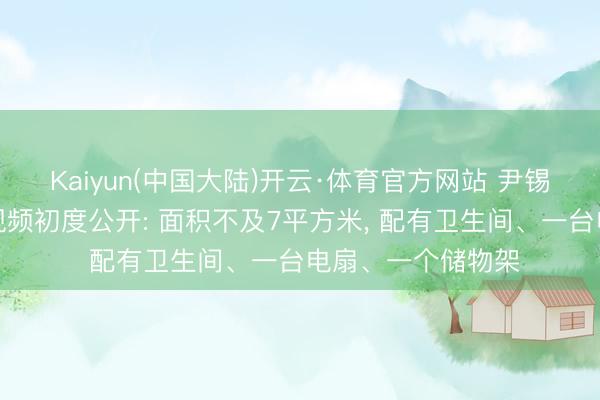 Kaiyun(中国大陆)开云·体育官方网站 尹锡悦单东谈主牢房视频初度公开: 面积不及7平方米， 配有卫生间、一台电扇、一个储物架
