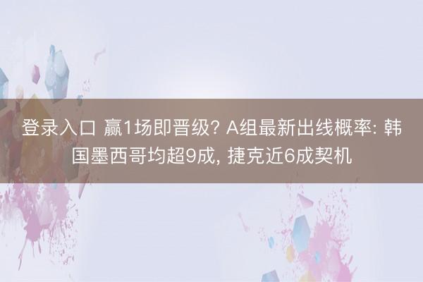 登录入口 赢1场即晋级? A组最新出线概率: 韩国墨西哥均超9成, 捷克近6成契机