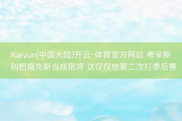 Kaiyun(中国大陆)开云·体育官方网站 考辛斯: 别把福克斯当成宿将 这仅仅他第二次打季后赛