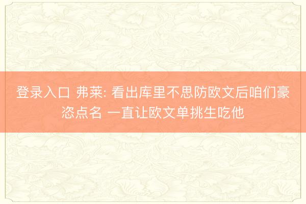 登录入口 弗莱: 看出库里不思防欧文后咱们豪恣点名 一直让欧文单挑生吃他