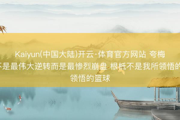 Kaiyun(中国大陆)开云·体育官方网站 夸梅: 这不是最伟大逆转而是最惨烈崩盘 根柢不是我所领悟的篮球