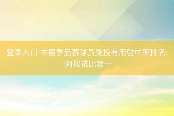 登录入口 本届季后赛球员跳投有用射中率排名: 阿奴诺比第一