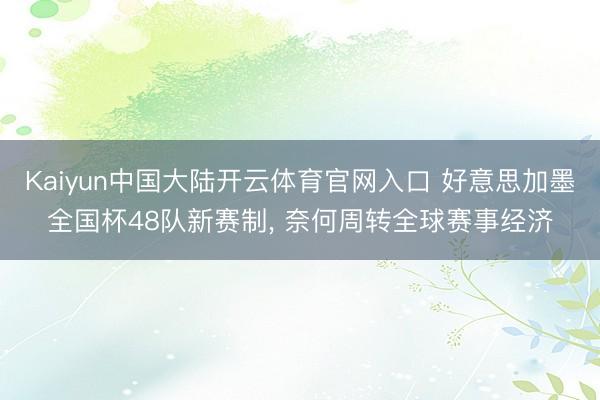 Kaiyun中国大陆开云体育官网入口 好意思加墨全国杯48队新赛制， 奈何周转全球赛事经济