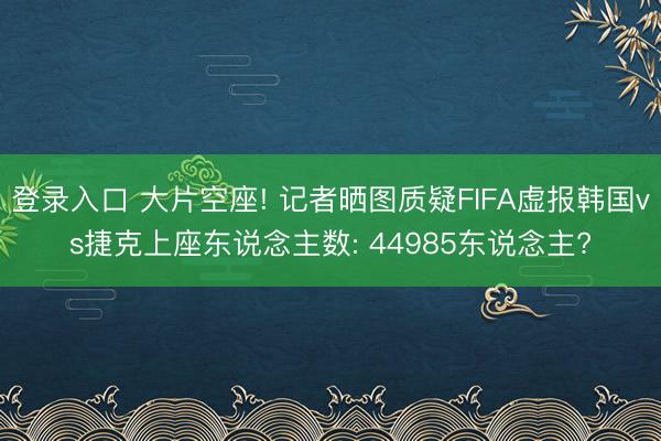 登录入口 大片空座! 记者晒图质疑FIFA虚报韩国vs捷克上座东说念主数: 44985东说念主?