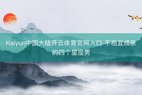 Kaiyun中国大陆开云体育官网入口 不相宜成亲的四个星座男