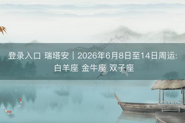 登录入口 瑞塔安︱2026年6月8日至14日周运: 白羊座 金牛座 双子座